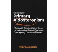 THE ABCS OF PRIMARY ALDOSTERONISM: The Complete Clinical and Patient Resource for Understanding Hormonal Hypertension and Improving Cardiovascular Outcomes