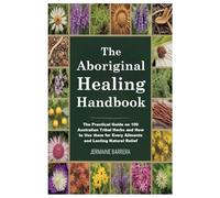 The Aboriginal Healing Handbook: The Practical Guide on 100 Australian Tribal Herbs and How to Use them for Every Ailments and Lasting Natural Relief