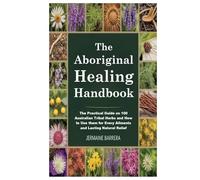 The Aboriginal Healing Handbook: The Practical Guide on 100 Australian Tribal Herbs and How to Use them for Every Ailments and Lasting Natural Relief