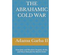 THE ABRAHAMIC COLD WAR: How Jews and Muslims Shaped, Broke, and Must Rebuild the World Order