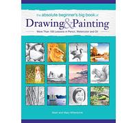 The Absolute Beginner’s Big Book of Drawing and Painting: More Than 100 Lessons in Pencil, Watercolor and Oil