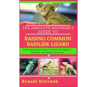 THE ABSOLUTE BEGINNER’S GUIDE TO RAISING COMMON BASILISK LIZARD: Everything You Need To Know To Raise A Healthy And Happy Basilisk