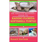 THE ABSOLUTE BEGINNER’S GUIDE TO RAISING FLORIDA SOFTSHELL TURTLE: Everything You Need To Know To Raise Healthy Florida Softshell Turtles