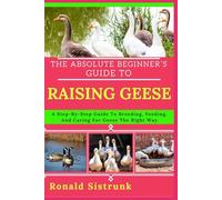 THE ABSOLUTE BEGINNER’S GUIDE TO RAISING GEESE: A Step-By-Step Guide To Breeding, Feeding, And Caring For Geese The Right Way