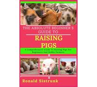 THE ABSOLUTE BEGINNER’S GUIDE TO RAISING PIGS: A Comprehensive Guide To Raising Pigs For Beginners And Hobby Farmers