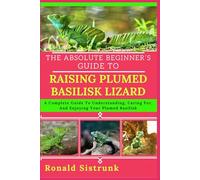 THE ABSOLUTE BEGINNER’S GUIDE TO RAISING PLUMED BASILISK LIZARD: A Complete Guide To Understanding, Caring For, And Enjoying Your Plumed Basilisk