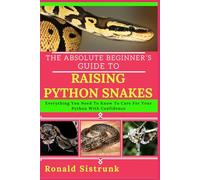 THE ABSOLUTE BEGINNER’S GUIDE TO RAISING PYTHON SNAKES: Everything You Need To Know To Care For Your Python With Confidence