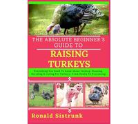 THE ABSOLUTE BEGINNER’S GUIDE TO RAISING TURKEYS: Everything You Need To Know About Feeding, Housing, Breeding & Caring For Turkeys-From Poults To Processing