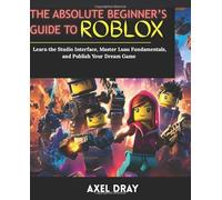 The Absolute Beginner’s Guide to Roblox: Learn the Studio Interface, Master Luau Fundamentals, and Publish Your Dream Game