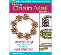 The Absolute Beginners Guide: Making Chain Mail Jewelry: Everything You Need to Know to Get Started
