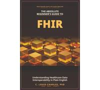 The Absolute Beginner's Guide to FHIR: Understanding Healthcare Data Interoperability in Plain English (The FHIR Powered AI Transformation Series)