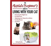 The Absolute Beginner's Guide to Living with Your Cat: Choosing the Right Cat, Cat Behaviors, Adapting Your Home for a Kitten, Cat Healthcare, and More