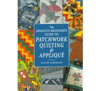 The Absolute Beginner's Guide to Patchwork, Quilting and Applique