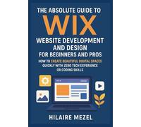 The Absolute Guide to Wix Website Development and Design for Beginners and Pros: How to Create Beautiful Digital Spaces Quickly With Zero Tech Experience or Coding Skills