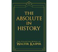 The Absolute in History: The Philosophy and Theology of History in Schelling’s Late Philosophy (Collected Works of Walter Kasper)