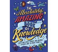The Absolutely Amazing Book of Knowledge : Discover Earth and Space, Plants and Animals, Science, and So Much More!