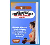 THE ABSOLUTELY BEGINNER’S FITNESS FOR BUSY PARENTS GUIDE: Learn Practical Steps That Fit Easily Into The Demands Of Everyday Life While Maximizing Progress