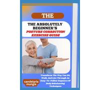 THE ABSOLUTELY BEGINNER’S POSTURE CORRECTION EXERCISE GUIDE: Transform The Way You Sit, Walk, And Live Through An Easy-To-Follow Sequence Of Body Rebalancing Techniques