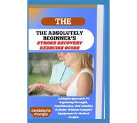 THE ABSOLUTELY BEGINNER’S STROKE RECOVERY EXERCISE GUIDE: A Simple Approach To Regaining Strength, Coordination, And Mobility At Home Without Complex Equipment Or Medical Jargon