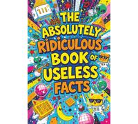 The Absolutely Ridiculous Book of Useless Facts: A Totally Awesome Browsing History of Unusual Knowledge - Dangerously Fun, 100% Unnecessary Trivia for Adults and Teens