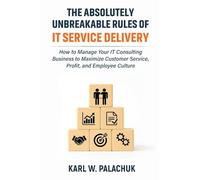 The Absolutely Unbreakable Rules of IT Service Delivery: How to Manage Your IT Consulting Business to Maximize Customer Service, Profit, and Employee Culture