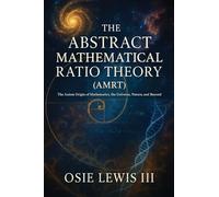 The Abstract Mathematical Ratio Theory: The Axiom Origin of Mathematics, the Universe, Nature, and Beyond: The Axiom Behind Mathematics, the Universe, Nature, and Beyond