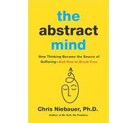 The Abstract Mind: How Thinking Became the Source of Suffering-And How to Break Free