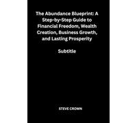 The Abundance Blueprint: A Step-by-Step Guide to Financial Freedom, Wealth Creation, Business Growth and Lasting Prosperity Subtitle: Master Money ... Income Streams, Set Powerful Financial Goals