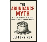 The Abundance Myth: Why More Doesn’t Mean Better: Why the Pursuit of Plenty Leaves Us Wanting Even More