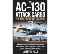 The AC-130 Attack Cargo : The Angel of Death in Action: A Deep Dive into the Insane Engineering Behind How the U.S. Turned a Cargo Plane Into a Weapon ... of the World’s Legendary Aircraft.)