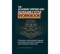 The Academic Writing and Scholarly Style Workbook: 50 Sentence-Level Exercises, Paragraph Frameworks, and Section Templates for Clear, ... (The Academic Writing & Publishing Workbooks)