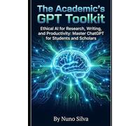 The Academic's GPT Toolkit: Ethical AI for Research, Writing, and Productivity: Master ChatGPT for Students and Scholars