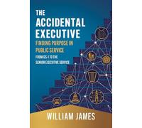 The Accidental Executive: Finding Purpose in Public Service: From GS-1 to the Senior Executive Service