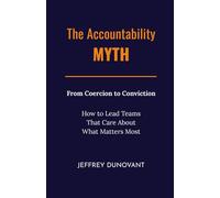 The Accountability Myth: From Coercion to Conviction - How to Lead Teams That Care About What Matters Most