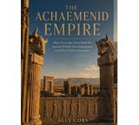 The Achaemenid Empire: How Cyrus the Great Built the Ancient World's First Superpower and Why It Fell to Alexander: 5 (The Empires of Ancient Iran)