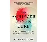 The Achiever Fever Cure: How I Learned to Stop Striving Myself Crazy