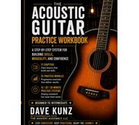 The Acoustic Guitar Practice Workbook: A STEP-BY-STEP SYSTEM FOR BUILDING SKILLS, MUSICALITY, AND CONFIDENCE