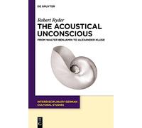 The Acoustical Unconscious: From Walter Benjamin to Alexander Kluge: 32 (Interdisciplinary German Cultural Studies, 32)