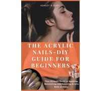THE ACRYLIC NAILS - DIY GUIDE FOR BEGINNERS: Your Ultimate Guide to Applying, Maintaining and Removing Acrylic Nails at Home.