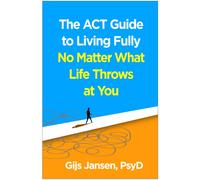 The ACT Guide to Living Fully No Matter What Life Throws at You