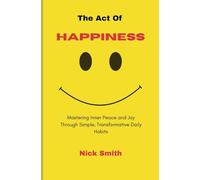 The Act Of Happiness: Mastering Inner Peace and Joy Through Simple, Transformative Daily Habits