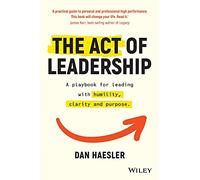 The Act of Leadership: A Playbook for Leading with Humility, Clarity and Purpose