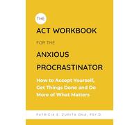 The ACT Workbook for the Anxious Procrastinator : How to Accept Yourself, Get Things Done and Do More of What Matters