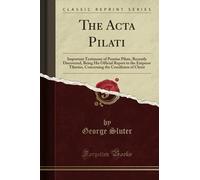 The Acta Pilati (Classic Reprint): Important Testimony of Pontius Pilate, Recently Discovered, Being His Official Report to the Emperor Tiberius, Concerning the Crucifixion of Christ