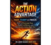 The Action Advantage: Fight, Flight or Freeze: How to Overcome Fear, Build Confidence, and Take Decisive Action Right Now