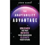 The Adaptability Advantage : Unlearn the past, rewire your awareness, and elevate your future