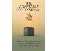 The Adaptable Professional: How to Stay Relevant and Thrive in a World Shaped by AI and Hybrid Work
