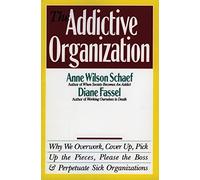 The Addictive Organization: Why We Overwork, Cover up, Pick up the Pieces, Please the Boss, and Perpetuate Sick Organizations