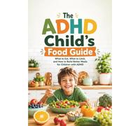 The ADHD Child’s Food Guide: What to Eat, What to Limit, and How to Build Better Meals for Children with ADHD
