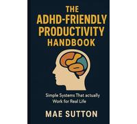 The ADHD-Friendly Productivity Handbook: Simple Systems That Actually Work for Real Life